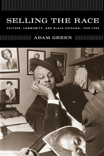 Selling the Race: Culture, Community, and Black Chicago, 1940-1955 by Green, Adam