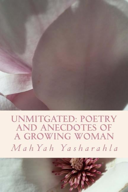 Unmitgated: Poetry and anecdotes of a growing woman by Yasharahla, Mahyah