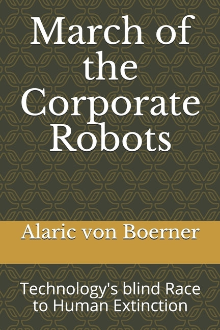 March of the Corporate Robots: Technology's blind Race to Human Extinction by Von Boerner, Alaric