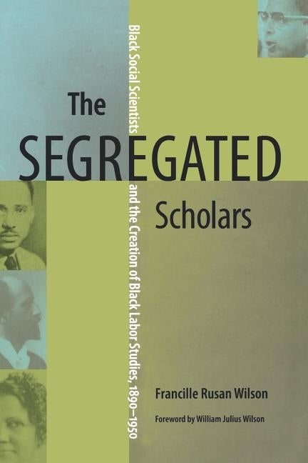 The Segregated Scholars: Black Social Scientists and the Creation of Black Labor Studies, 1890-1950 by Wilson, Francille Rusan