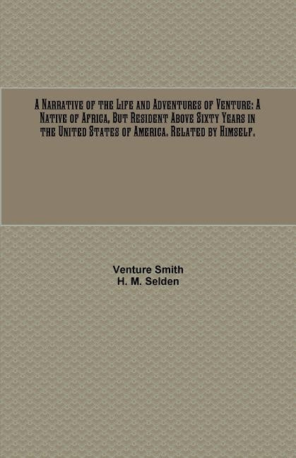 A Narrative of the Life and Adventures of Venture: A Native of Africa, But Resident Above Sixty Years in the United States of America. Related by Hims by Smith, Venture
