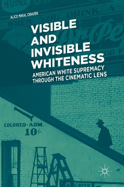 Visible and Invisible Whiteness: American White Supremacy Through the Cinematic Lens by Craven, Alice Mikal