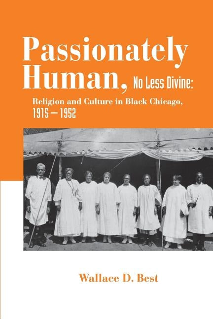 Passionately Human, No Less Divine: Religion and Culture in Black Chicago, 1915-1952 by Best, Wallace D.