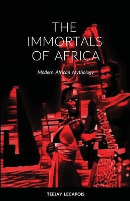 The Immortals Of Africa: Modern African Mythology by Lecapois, Teejay