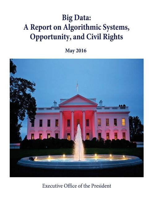 Big Data: A Report on Algorithmic Systems, Opportunity, and Civil Rights by Penny Hill Press