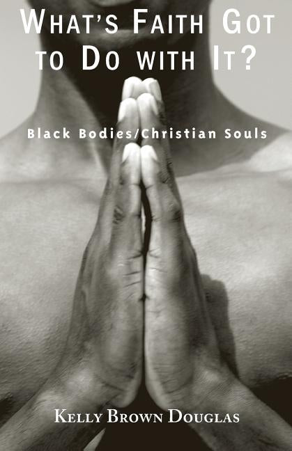 What's Faith Got to Do with It?: Black Bodies/Christian Souls by Douglas, Kelly Brown