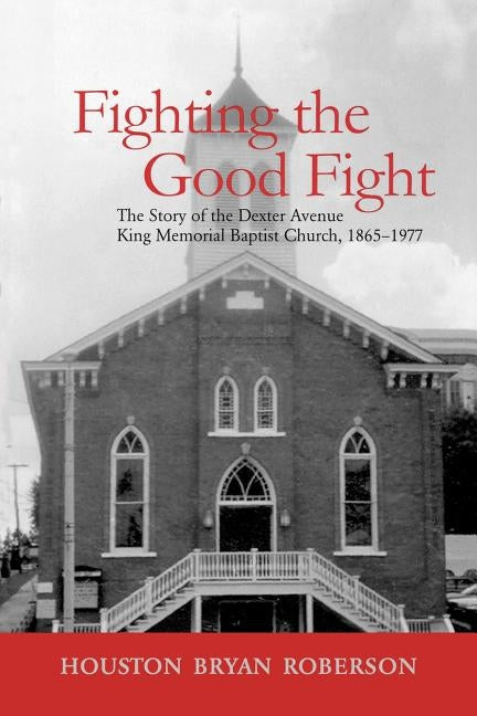Fighting the Good Fight: The Story of the Dexter Avenue King Memorial Baptist Church 1865-1977 by Roberson, Houston Bryan