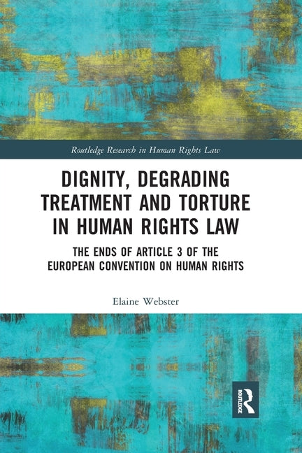 Dignity, Degrading Treatment and Torture in Human Rights Law: The Ends of Article 3 of the European Convention on Human Rights by Webster, Elaine