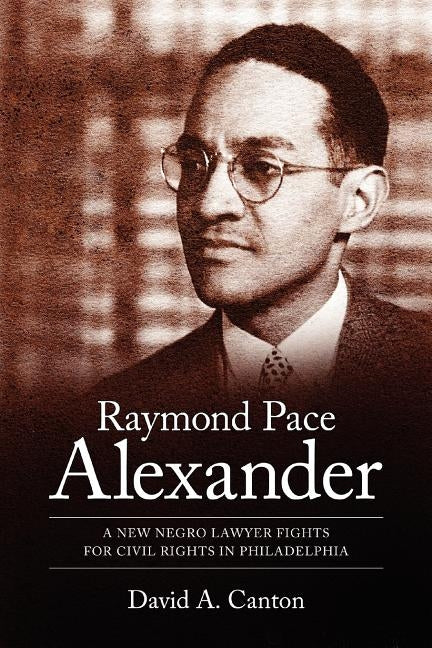 Raymond Pace Alexander: A New Negro Lawyer Fights for Civil Rights in Philadelphia by Canton, David A.