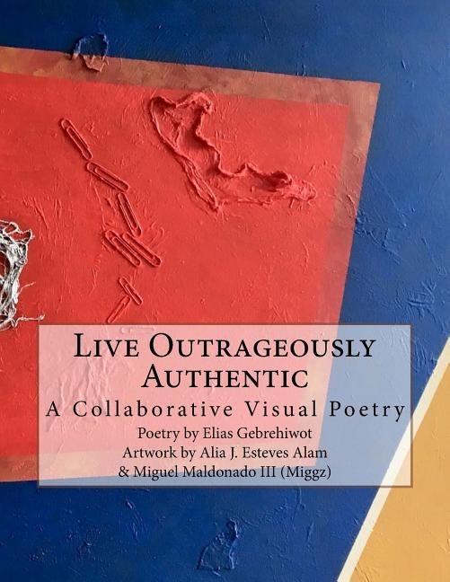 Live Outrageously Authentic: A Collaborative Visual Poetry by Esteves Alam, Alia J.
