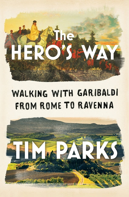 The Hero's Way: Walking with Garibaldi from Rome to Ravenna by Parks, Tim