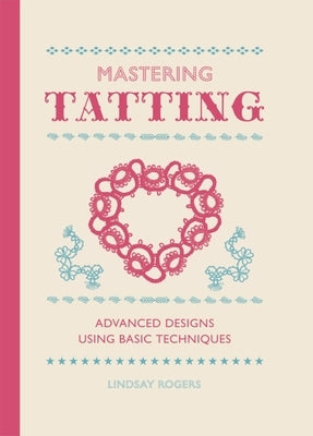 Mastering Tatting: Advanced Designs Using Basic Techniques by Rogers, Lindsay