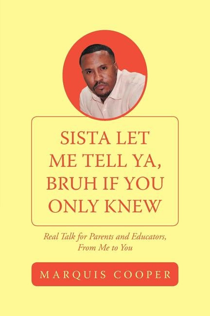 Sista Let Me Tell Ya, Bruh if You Only Knew: Real Talk for Parents and Educators, From Me to You by Cooper, Marquis