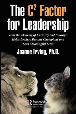 The C² Factor for Leadership: How the Alchemy of Curiosity and Courage Helps Leaders Become Champions and Lead Meaningful Lives by Irving, Joanne