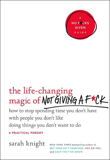 The Life-Changing Magic of Not Giving a F*ck: How to Stop Spending Time You Don't Have with People You Don't Like Doing Things You Don't Want to Do by Knight, Sarah