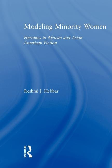 Modeling Minority Women: Heroines in African and Asian American Fiction by Hebbar, Reshmi J.