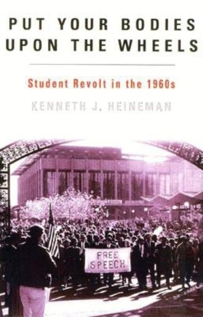 Put Your Bodies Upon the Wheels: Student Revolt in the 1960s by Heineman, Kenneth J.