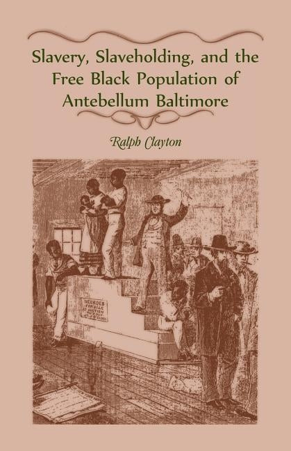 Slavery, Slaveholding, and the Free Black Population of Antebellum Baltimore by Clayton, Ralph