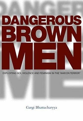 Dangerous Brown Men: Exploiting Sex, Violence and Feminism in the 'War on Terror' by Bhattacharyya, Professor Gargi