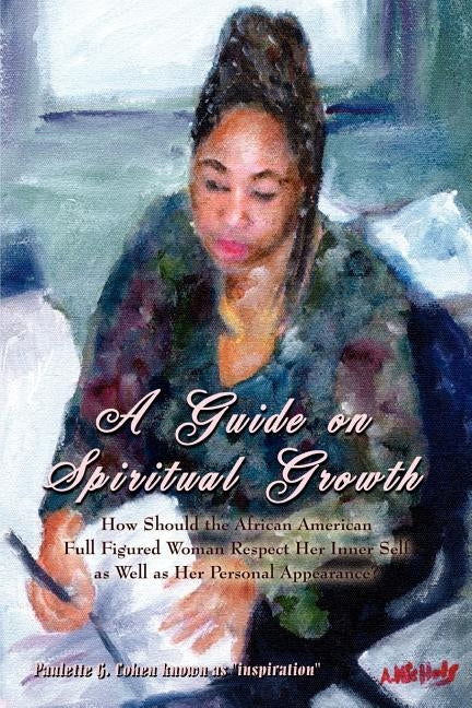 A Guide on Spiritual Growth: How Should the African American Full Figured Woman Respect Her Inner Self as Well as Her Personal Appearance? by Cohen Known as Inspiration, Paulette