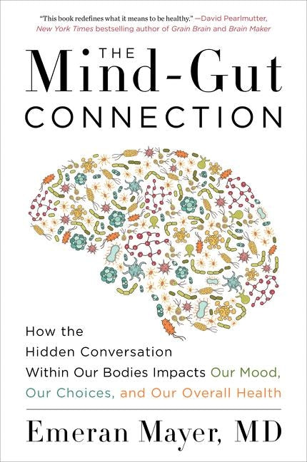The Mind-Gut Connection: How the Hidden Conversation Within Our Bodies Impacts Our Mood, Our Choices, and Our Overall Health by Mayer, Emeran