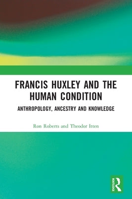 Francis Huxley and the Human Condition: Anthropology, Ancestry and Knowledge by Roberts, Ron