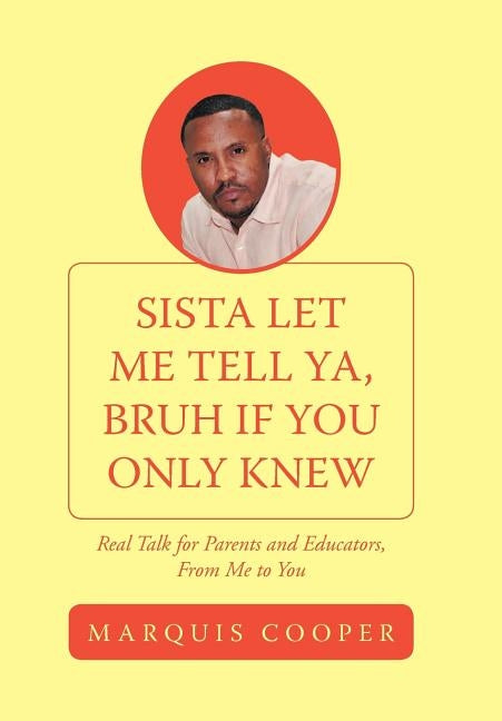 Sista Let Me Tell YA, Bruh If You Only Knew: Real Talk for Parents and Educators, from Me to You by Cooper, Marquis