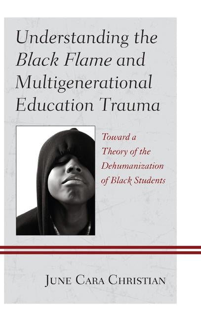 Understanding the Black Flame and Multigenerational Education Trauma: Toward a Theory of the Dehumanization of Black Students by Christian, June Cara