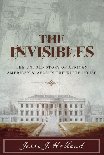 The Invisibles: The Untold Story of African American Slaves in the White House by Holland, Jesse