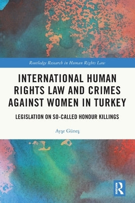International Human Rights Law and Crimes Against Women in Turkey: Legislation on So-Called Honour Killings by Güneş, Ayşe