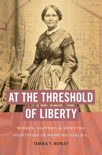 At the Threshold of Liberty: Women, Slavery, and Shifting Identities in Washington, D.C. by Nunley, Tamika Y.