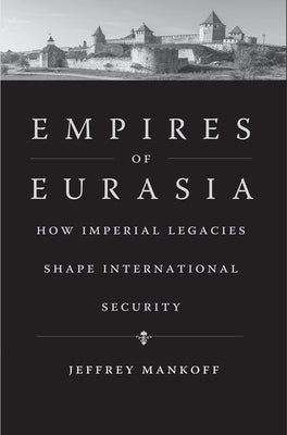 Empires of Eurasia: How Imperial Legacies Shape International Security by Mankoff, Jeffrey