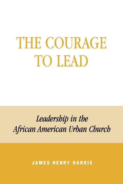 The Courage to Lead: Leadership in the African American Urban Church by Harris, James Henry