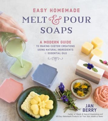 Easy Homemade Melt and Pour Soaps: A Modern Guide to Making Custom Creations Using Natural Ingredients & Essential Oils by Berry, Jan