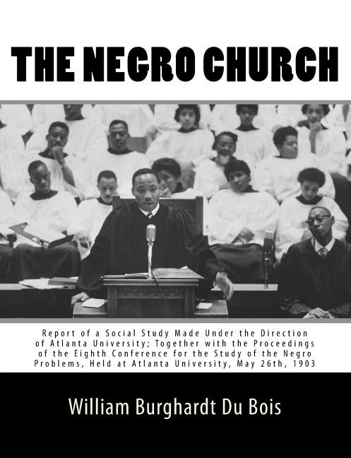 The Negro Church: Report of a Social Study Made Under the Direction of Atlanta University; Together with the Proceedings of the Eighth C by Du Bois, William Burghardt