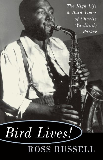Bird Lives!: The High Life and Hard Times of Charlie (Yardbird) Parker by Russell, Ross