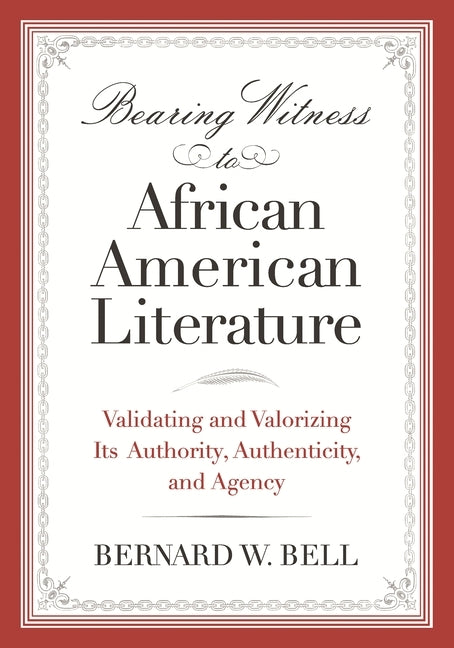 Bearing Witness to African American Literature: Validating and Valorizing Its Authority, Authenticity, and Agency by Bell, Bernard W.