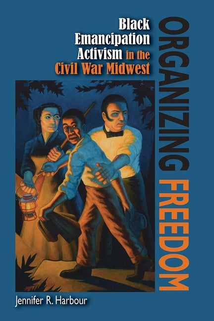 Organizing Freedom: Black Emancipation Activism in the Civil War Midwest by Harbour, Jennifer R.