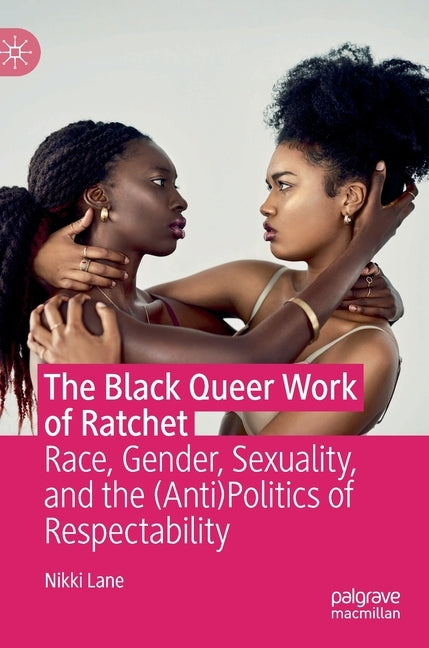 The Black Queer Work of Ratchet: Race, Gender, Sexuality, and the (Anti)Politics of Respectability by Lane, Nikki