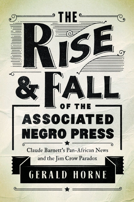 The Rise and Fall of the Associated Negro Press: Claude Barnett's Pan-African News and the Jim Crow Paradox by Horne, Gerald