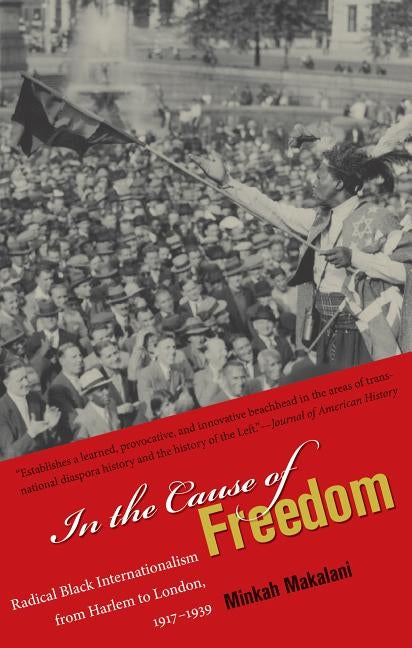 In the Cause of Freedom: Radical Black Internationalism from Harlem to London, 1917-1939 by Makalani, Minkah