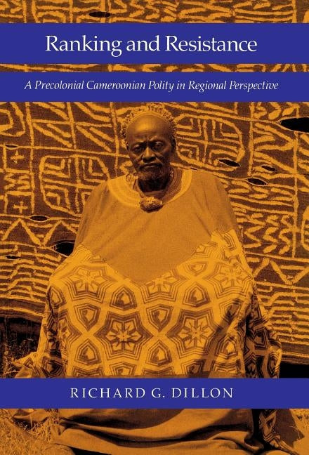 Ranking and Resistance: A Precolonial Cameroonian Polity in Regional Perspective by Dillon, Richard G.