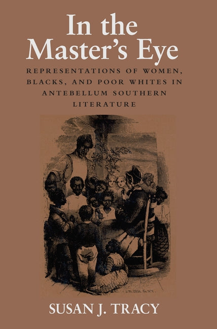 In the Master's Eye: Representations of Women, Blacks, and Poor Whites in Antebellum Southern Literature by Tracy, Susan