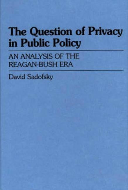The Question of Privacy in Public Policy: An Analysis of the Reagan-Bush Era by Sadofsky, David