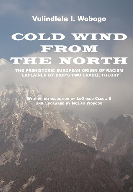 Cold Wind From the North: The Pre-historic European Origin of Racism, Explained by Diop's Two Cradle Theory by Wobogo, Vulindlela I.