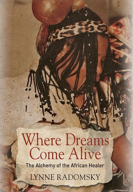 Where Dreams Come Alive: The Alchemy of the African Healer by Radomsky, Lynne
