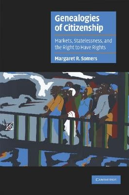 Genealogies of Citizenship: Markets, Statelessness, and the Right to Have Rights by Somers, Margaret R.