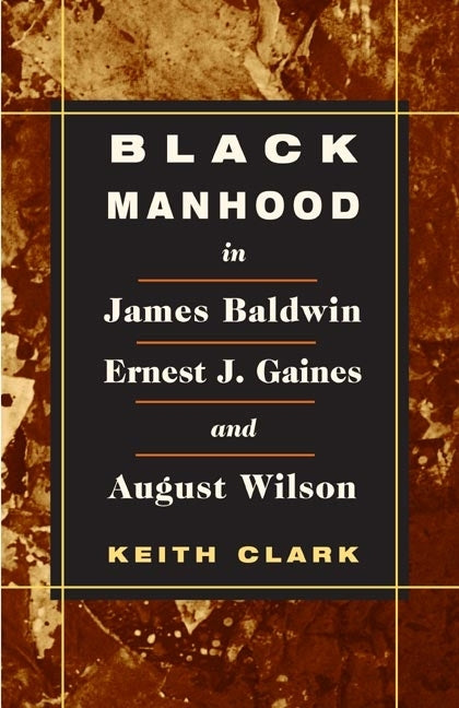 Black Manhood in James Baldwin, Ernest J. Gaines, and August Wilson by Clark, Keith