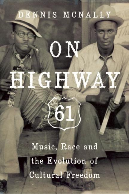 On Highway 61: Music, Race, and the Evolution of Cultural Freedom by McNally, Dennis