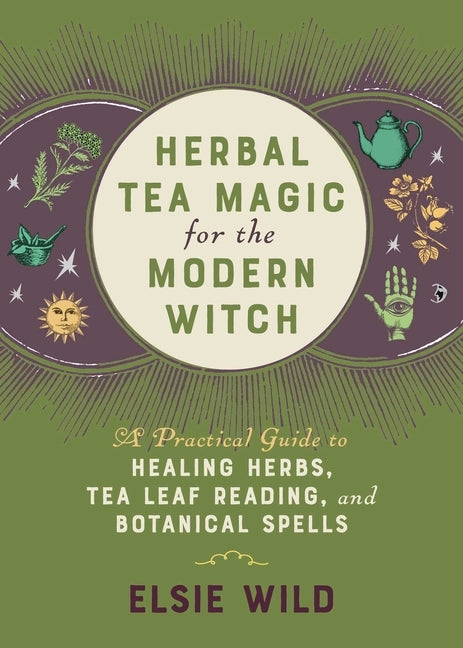 Herbal Tea Magic for the Modern Witch: A Practical Guide to Healing Herbs, Tea Leaf Reading, and Botanical Spells by Wild, Elsie